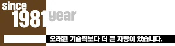 SINCE 1981 오래된 기술력보다 더 큰 자랑이 있습니다.